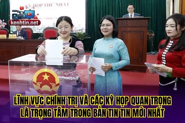 Lĩnh vực chính trị và các kỳ họp quan trọng là trọng tâm trong bản tin tin mới nhất