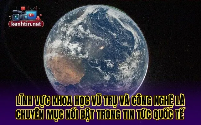 Lĩnh vực khoa học vũ trụ và công nghệ là chuyên mục nổi bật trong tin tức quốc tế