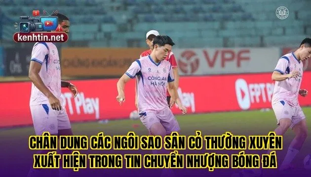 Chân dung các ngôi sao sân cỏ thường xuyên xuất hiện trong tin chuyển nhượng bóng đá