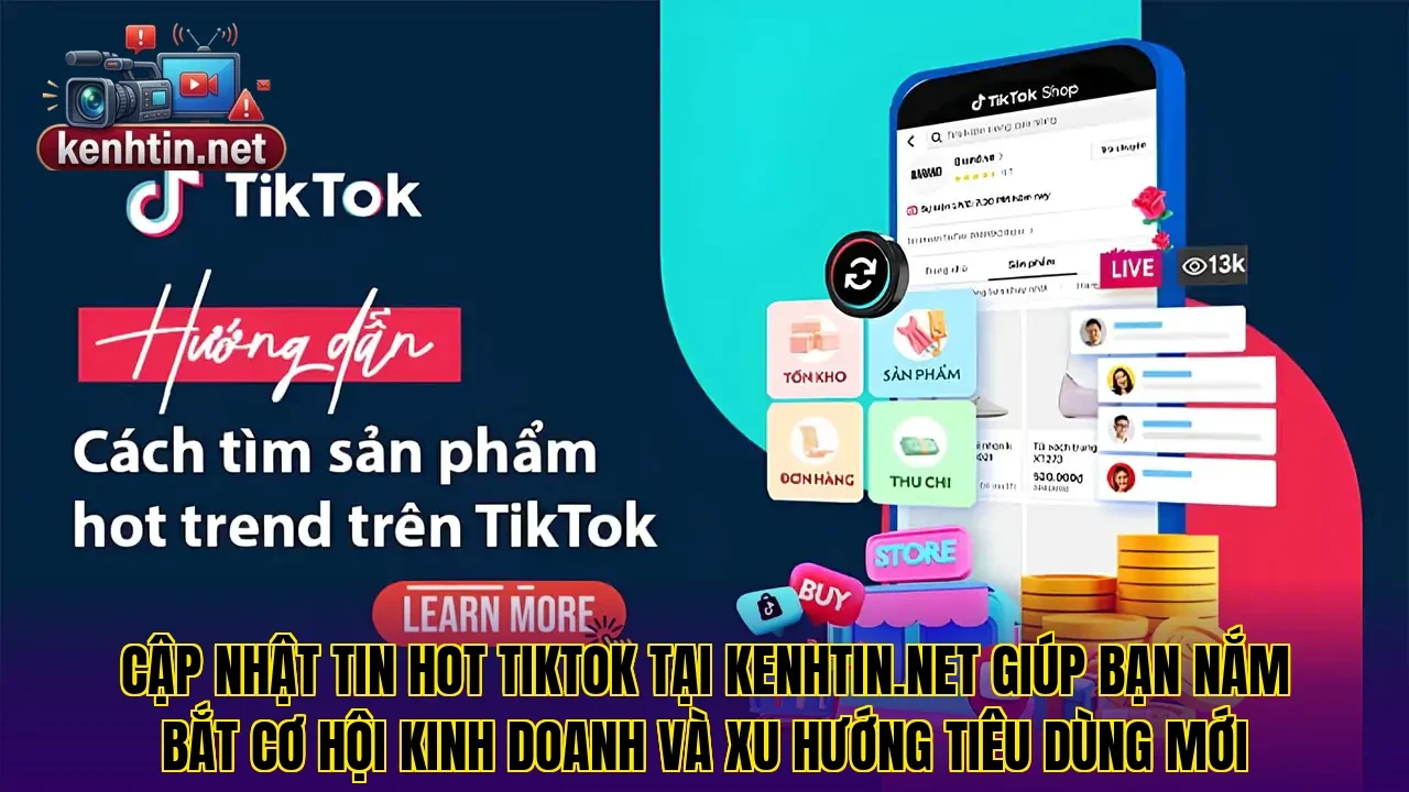 Cập nhật tin Hot Tiktok tại Kenhtin.net giúp bạn nắm bắt cơ hội kinh doanh và xu hướng tiêu dùng mới