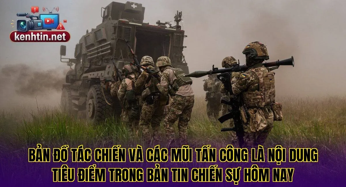 Bản đồ tác chiến và các mũi tấn công là nội dung tiêu điểm trong bản tin chiến sự hôm nay