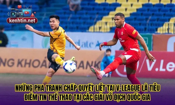 Những pha tranh chấp quyết liệt tại V-League là tiêu điểm tin thể thao tại các giải vô địch quốc gia