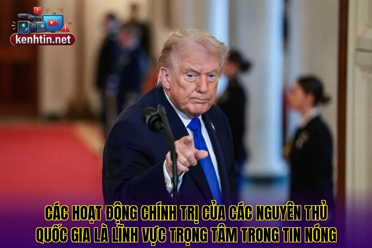 Các hoạt động chính trị của các nguyên thủ quốc gia là lĩnh vực trọng tâm trong tin nóng