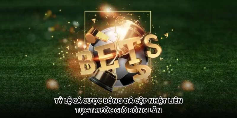 Tỷ Lệ Cá Cược Bóng Đá Cập Nhật Liên Tục Trước Giờ Bóng Lăn